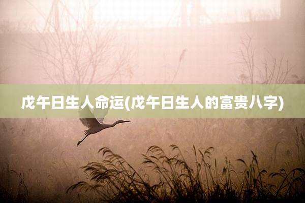 戊午日生人命运(戊午日生人的富贵八字)