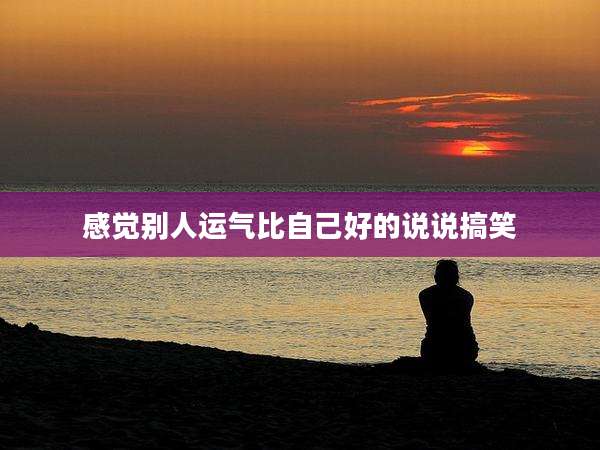感觉别人运气比自己好的说说搞笑