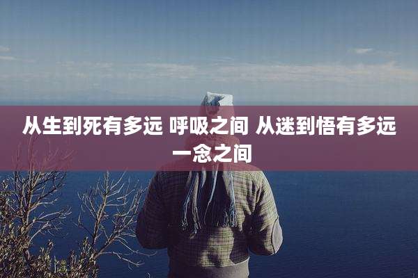 从生到死有多远 呼吸之间 从迷到悟有多远 一念之间