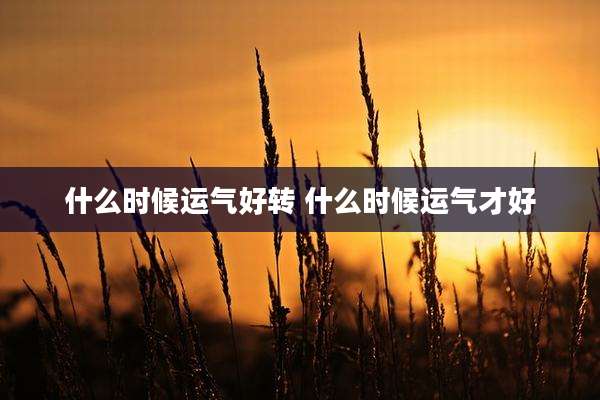 什么时候运气好转 什么时候运气才好