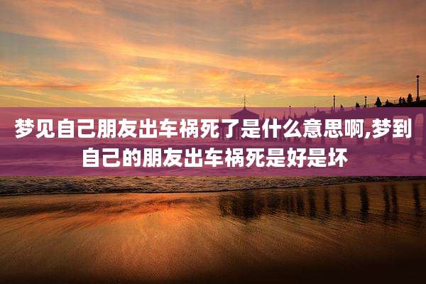 梦见自己朋友出车祸死了是什么意思啊,梦到自己的朋友出车祸死是好是坏