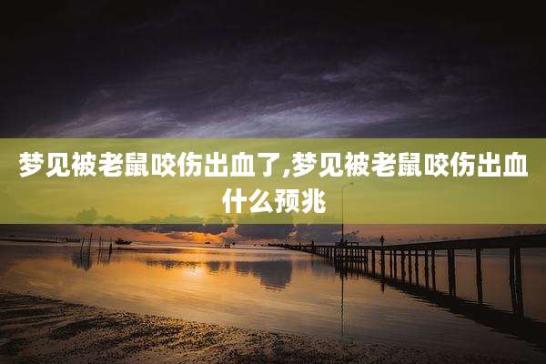梦见被老鼠咬伤出血了,梦见被老鼠咬伤出血什么预兆