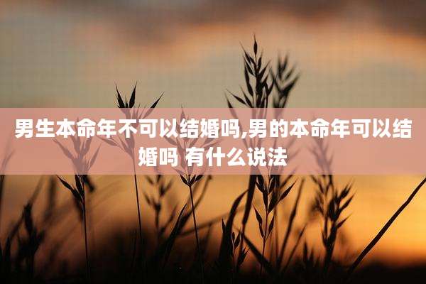 男生本命年不可以结婚吗,男的本命年可以结婚吗 有什么说法