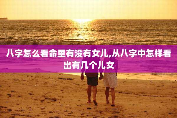 八字怎么看命里有没有女儿,从八字中怎样看出有几个儿女