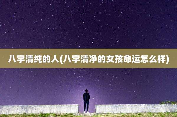八字清纯的人(八字清净的女孩命运怎么样)