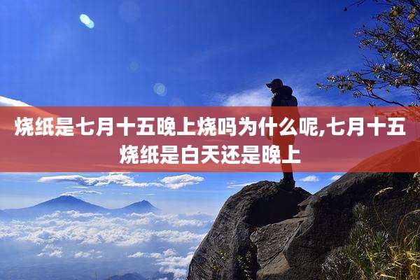 烧纸是七月十五晚上烧吗为什么呢,七月十五烧纸是白天还是晚上