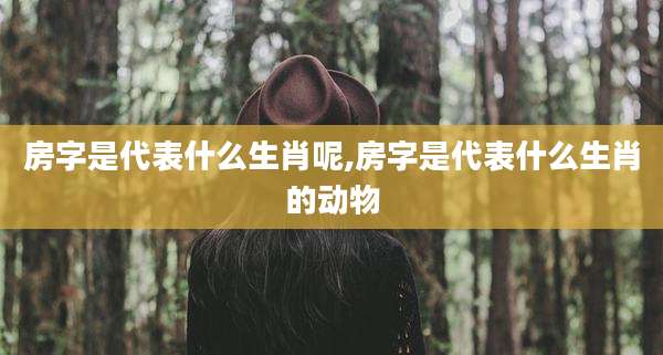 房字是代表什么生肖呢,房字是代表什么生肖的动物