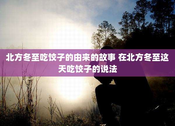 北方冬至吃饺子的由来的故事 在北方冬至这天吃饺子的说法