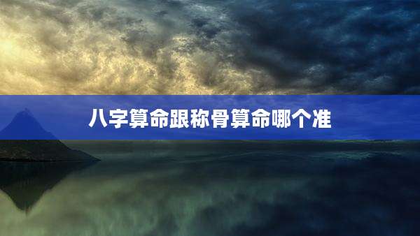 八字算命跟称骨算命哪个准