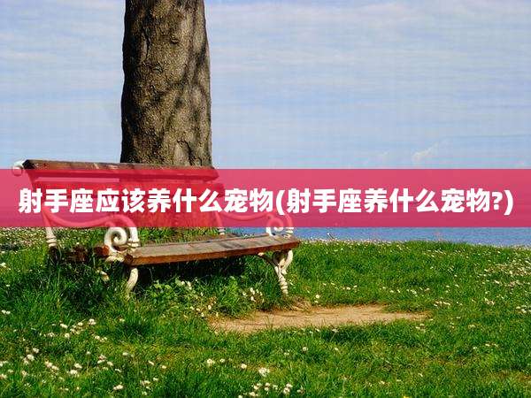 射手座应该养什么宠物(射手座养什么宠物?)