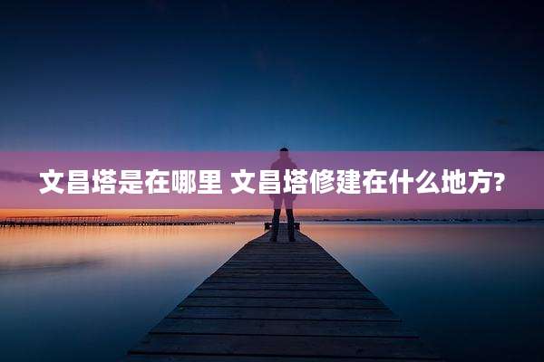 文昌塔是在哪里 文昌塔修建在什么地方?
