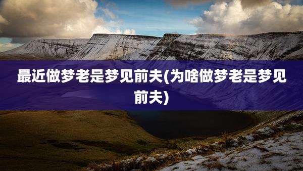 最近做梦老是梦见前夫(为啥做梦老是梦见前夫)