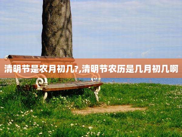 清明节是农月初几?,清明节农历是几月初几啊