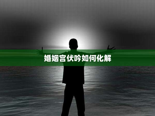 婚姻宫伏吟如何化解