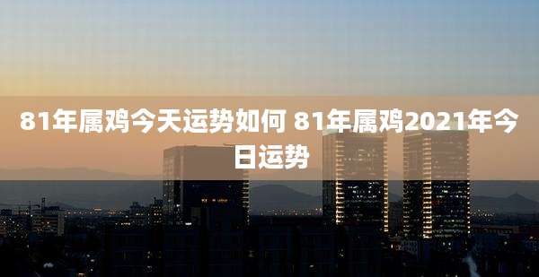 81年属鸡今天运势如何 81年属鸡2021年今日运势