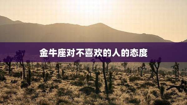 金牛座对不喜欢的人的态度