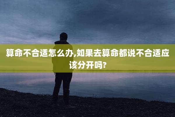 算命不合适怎么办,如果去算命都说不合适应该分开吗?
