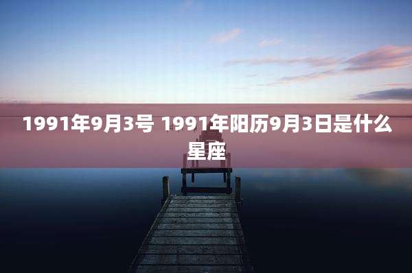 1991年9月3号 1991年阳历9月3日是什么星座