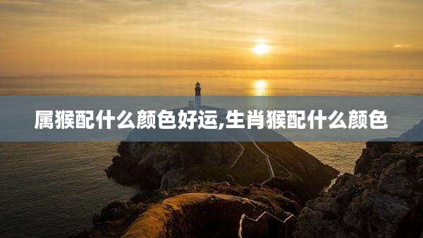 属猴配什么颜色好运,生肖猴配什么颜色