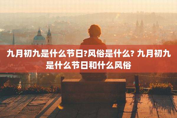 九月初九是什么节日?风俗是什么? 九月初九是什么节日和什么风俗