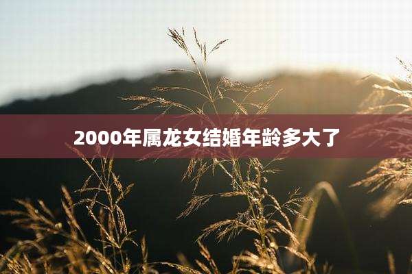 2000年属龙女结婚年龄多大了