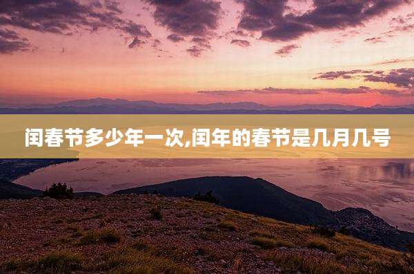 闰春节多少年一次,闰年的春节是几月几号