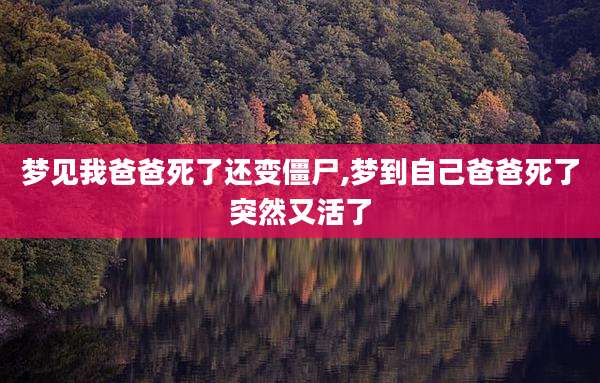 梦见我爸爸死了还变僵尸,梦到自己爸爸死了突然又活了
