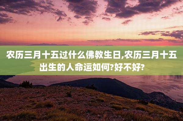 农历三月十五过什么佛教生日,农历三月十五出生的人命运如何?好不好?