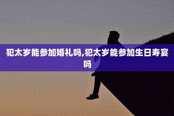 犯太岁能参加婚礼吗,犯太岁能参加生日寿宴吗