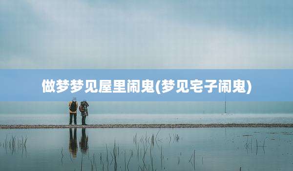 做梦梦见屋里闹鬼(梦见宅子闹鬼)