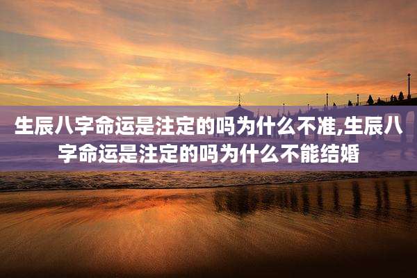 生辰八字命运是注定的吗为什么不准,生辰八字命运是注定的吗为什么不能结婚