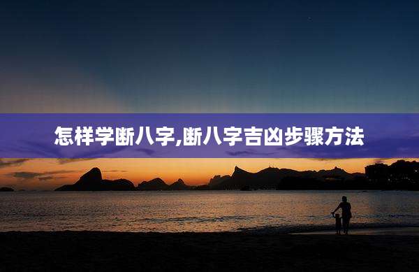 怎样学断八字,断八字吉凶步骤方法