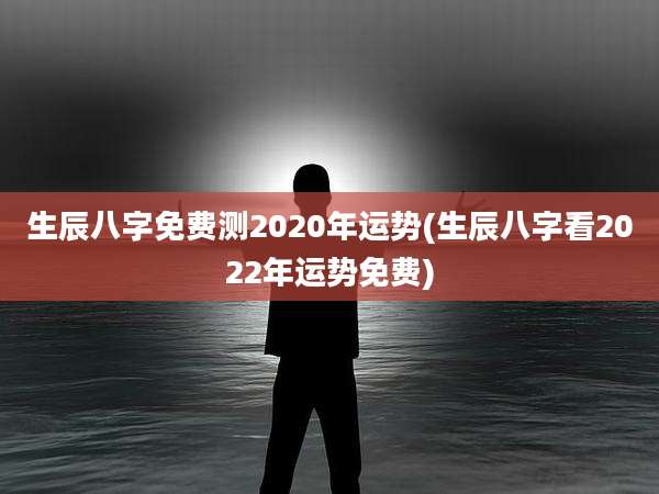 生辰八字免费测2020年运势(生辰八字看2022年运势免费)