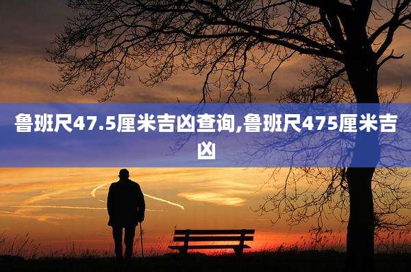 鲁班尺47.5厘米吉凶查询,鲁班尺475厘米吉凶