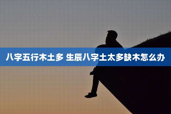 八字五行木土多 生辰八字土太多缺木怎么办