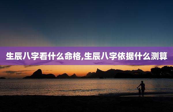 生辰八字看什么命格,生辰八字依据什么测算
