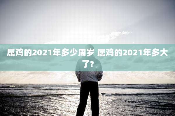 属鸡的2021年多少周岁 属鸡的2021年多大了?