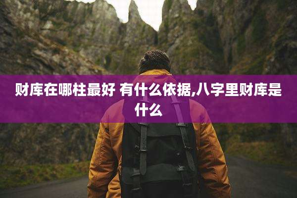 财库在哪柱最好 有什么依据,八字里财库是什么