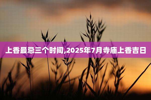 上香最忌三个时间,2025年7月寺庙上香吉日