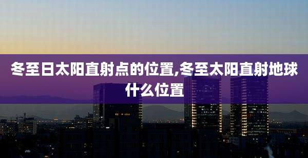 冬至日太阳直射点的位置,冬至太阳直射地球什么位置