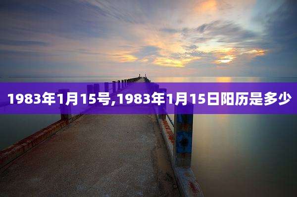 1983年1月15号,1983年1月15日阳历是多少