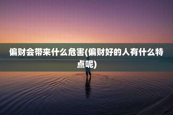 偏财会带来什么危害(偏财好的人有什么特点呢)