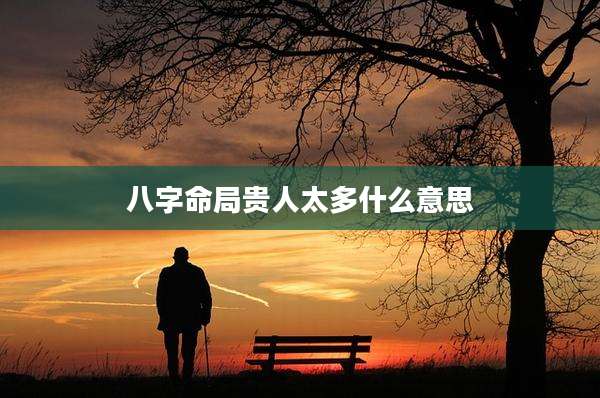 八字命局贵人太多什么意思
