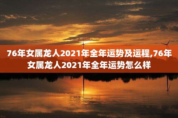 76年女属龙人2021年全年运势及运程,76年女属龙人2021年全年运势怎么样
