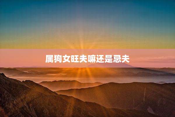 属狗女旺夫嘛还是忌夫