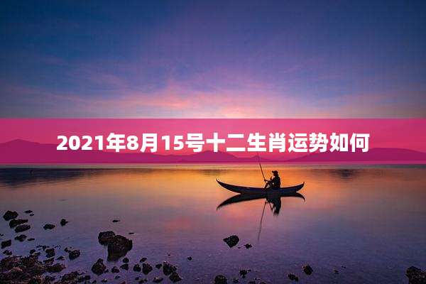 2021年8月15号十二生肖运势如何