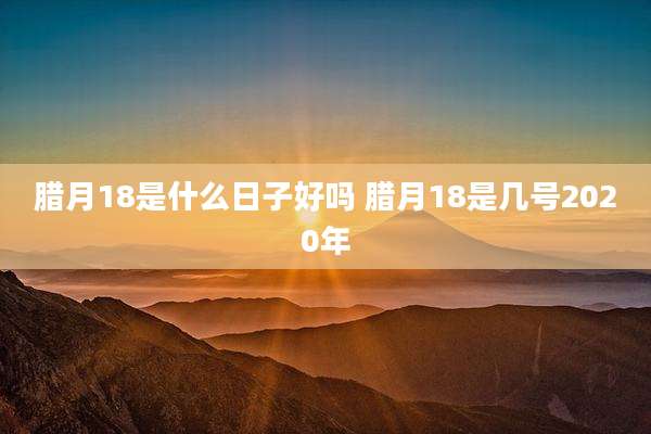 腊月18是什么日子好吗 腊月18是几号2020年