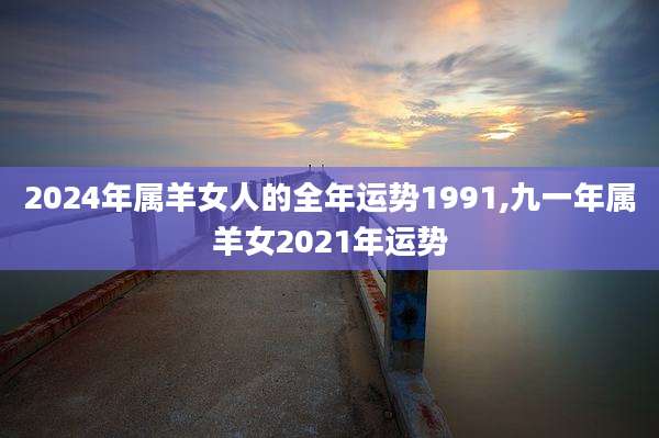 2024年属羊女人的全年运势1991,九一年属羊女2021年运势