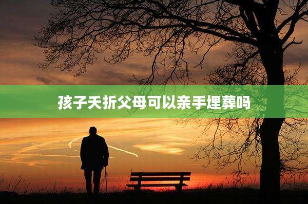 孩子夭折父母可以亲手埋葬吗