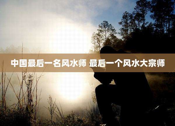 中国最后一名风水师 最后一个风水大宗师